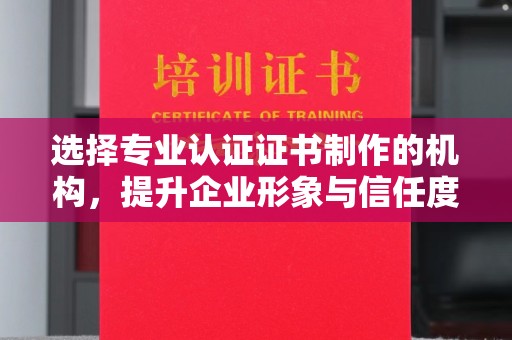 景德镇选择专业认证证书制作的机构，提升企业形象与信任度